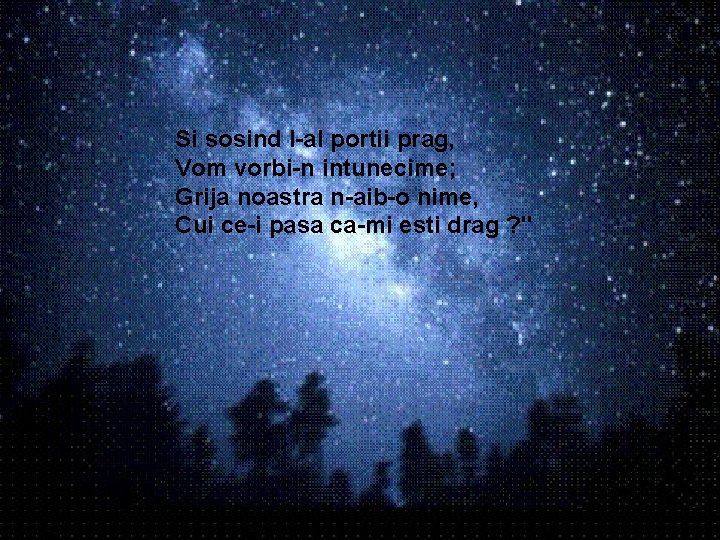 Si sosind l-al portii prag, Vom vorbi-n intunecime; Grija noastra n-aib-o nime, Cui ce-i