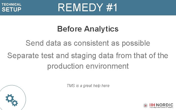 TECHNICAL SETUP REMEDY #1 Before Analytics Send data as consistent as possible Separate test