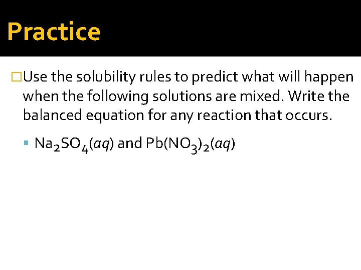 Practice �Use the solubility rules to predict what will happen when the following solutions