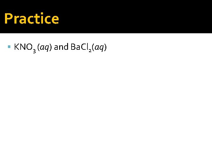 Practice KNO 3 (aq) and Ba. Cl 2(aq) 