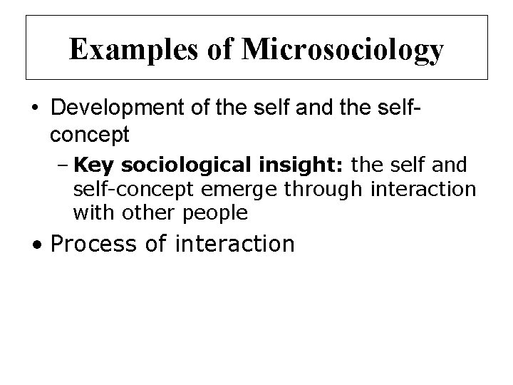 Examples of Microsociology • Development of the self and the selfconcept – Key sociological