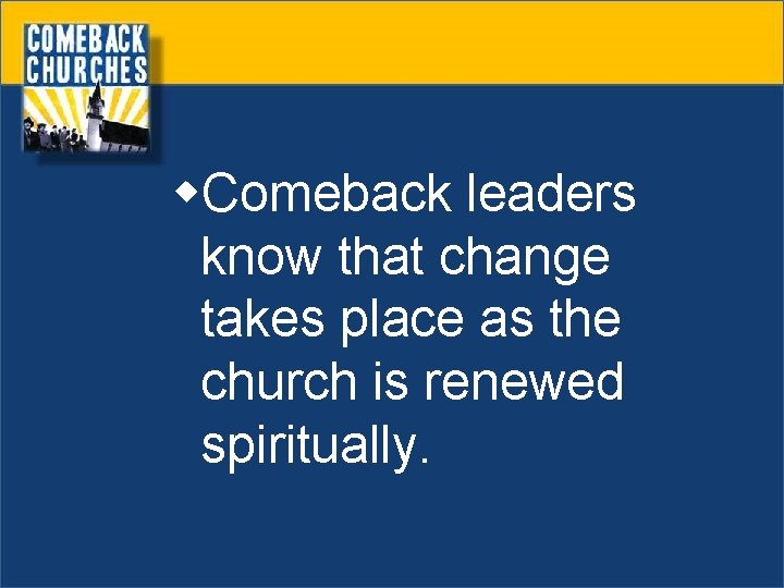 w. Comeback leaders know that change takes place as the church is renewed spiritually.