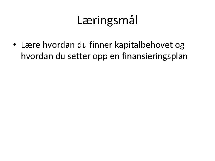 Læringsmål • Lære hvordan du finner kapitalbehovet og hvordan du setter opp en finansieringsplan