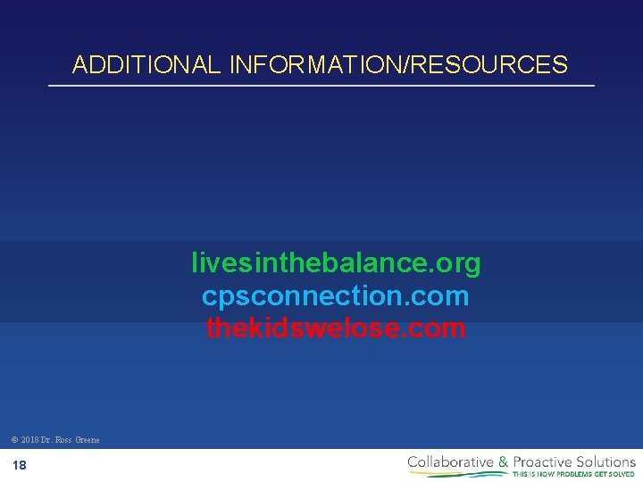 ADDITIONAL INFORMATION/RESOURCES livesinthebalance. org cpsconnection. com thekidswelose. com © 2018 Dr. Ross Greene 18