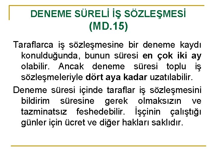 DENEME SÜRELİ İŞ SÖZLEŞMESİ (MD. 15) Taraflarca iş sözleşmesine bir deneme kaydı konulduğunda, bunun