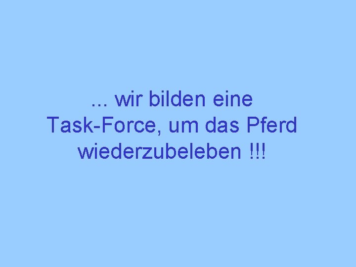 . . . wir bilden eine Task-Force, um das Pferd wiederzubeleben !!! 