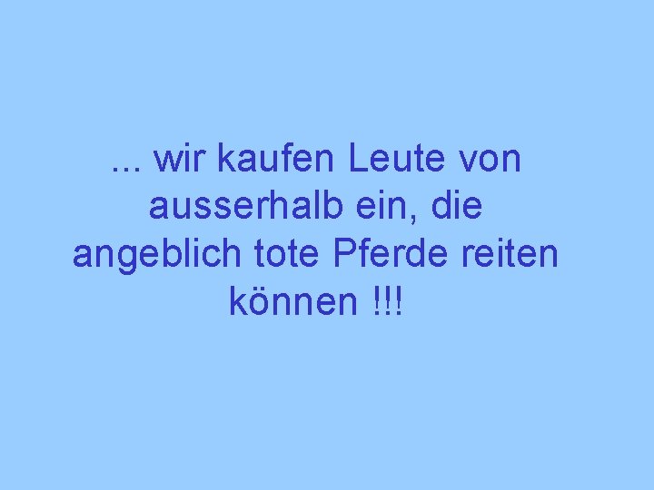 . . . wir kaufen Leute von ausserhalb ein, die angeblich tote Pferde reiten