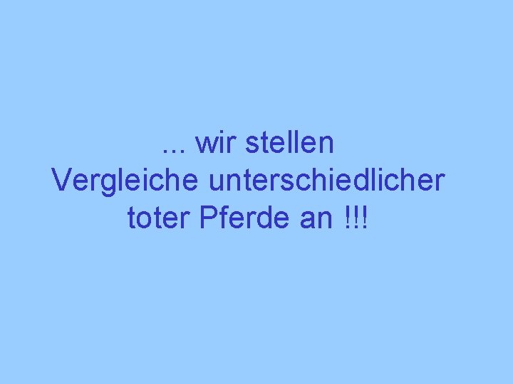 . . . wir stellen Vergleiche unterschiedlicher toter Pferde an !!! 