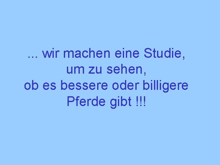 . . . wir machen eine Studie, um zu sehen, ob es bessere oder