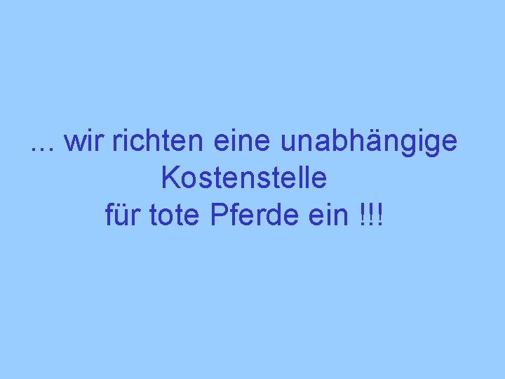 . . . wir richten eine unabhängige Kostenstelle für tote Pferde ein !!! 