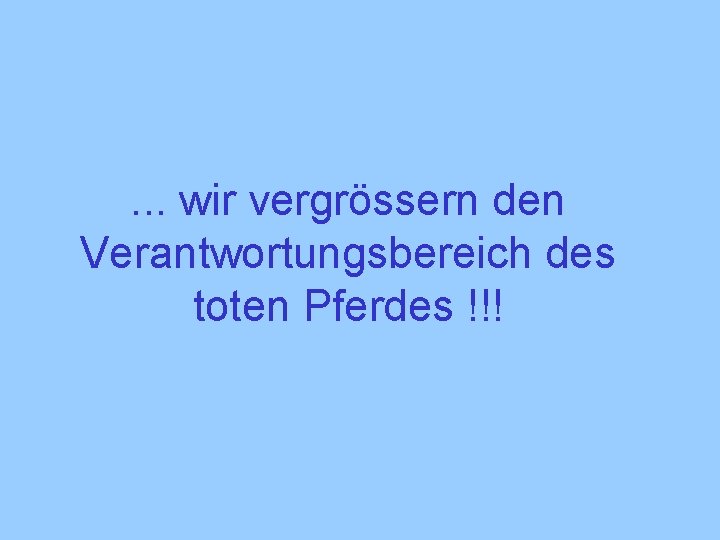 . . . wir vergrössern den Verantwortungsbereich des toten Pferdes !!! 