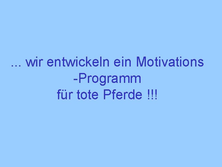 . . . wir entwickeln ein Motivations -Programm für tote Pferde !!! 