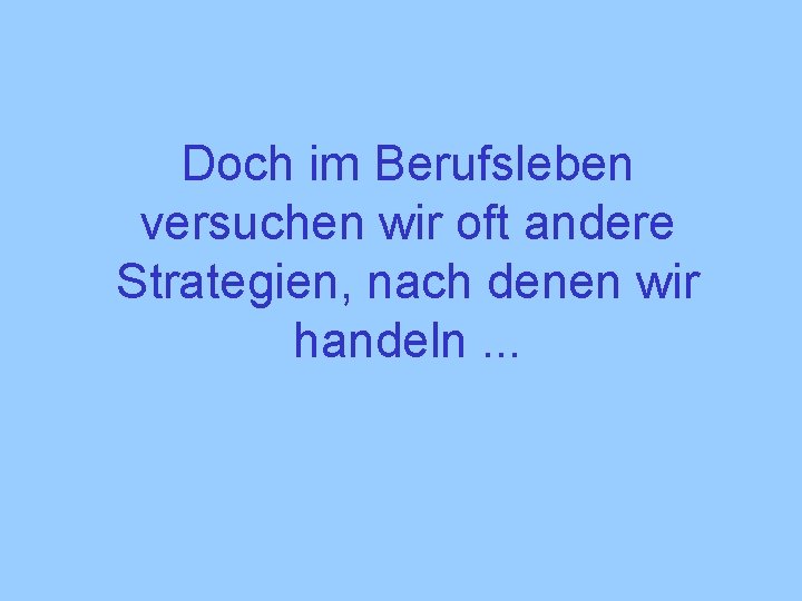 Doch im Berufsleben versuchen wir oft andere Strategien, nach denen wir handeln. . .