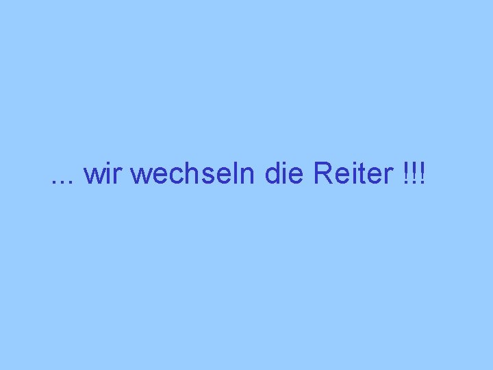 . . . wir wechseln die Reiter !!! 