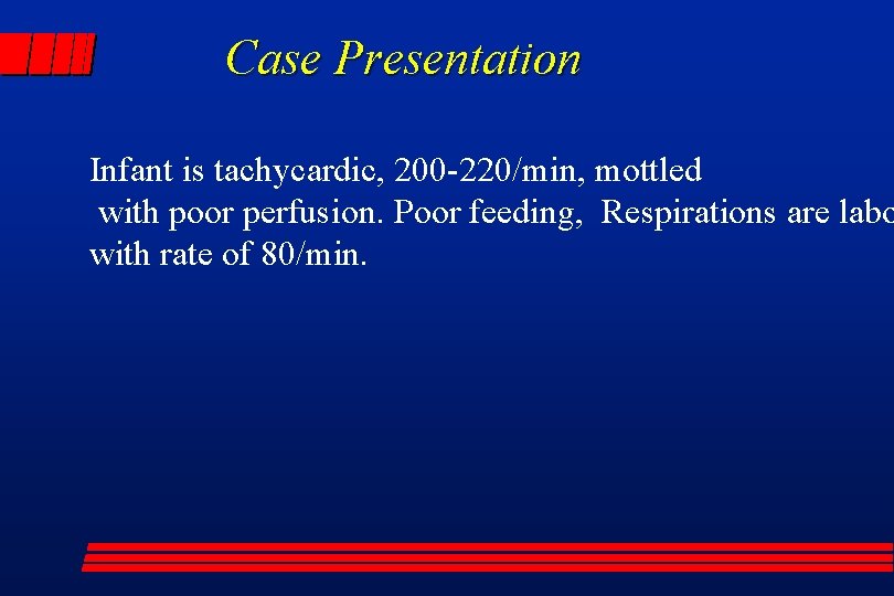 Case Presentation Infant is tachycardic, 200 -220/min, mottled with poor perfusion. Poor feeding, Respirations