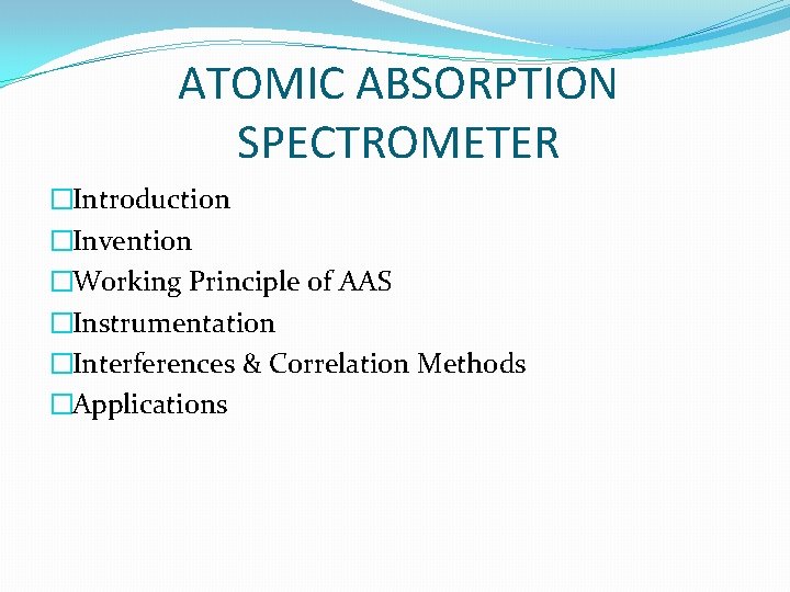 ATOMIC ABSORPTION SPECTROMETER �Introduction �Invention �Working Principle of AAS �Instrumentation �Interferences & Correlation Methods