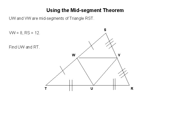 Using the Mid-segment Theorem UW and VW are mid-segments of Triangle RST. S VW