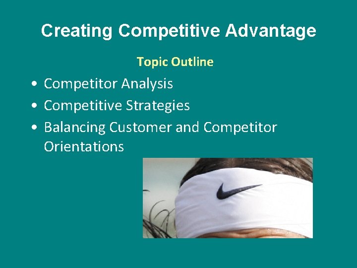 Creating Competitive Advantage Topic Outline • Competitor Analysis • Competitive Strategies • Balancing Customer