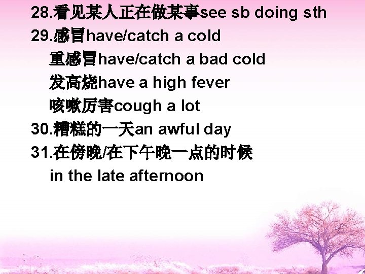 28. 看见某人正在做某事see sb doing sth 29. 感冒have/catch a cold 重感冒have/catch a bad cold 发高烧have