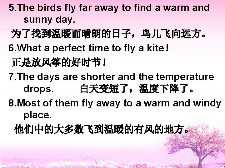 5. The birds fly far away to find a warm and sunny day. 为了找到温暖而晴朗的日子，鸟儿飞向远方。