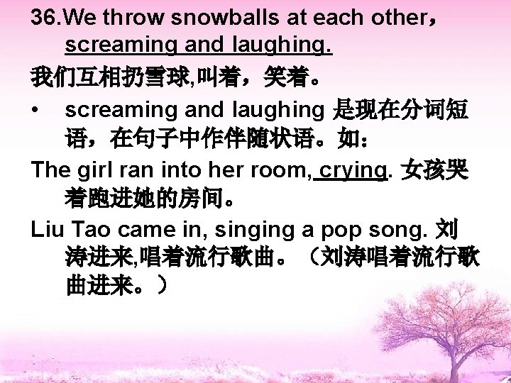36. We throw snowballs at each other， screaming and laughing. 我们互相扔雪球, 叫着，笑着。 • screaming