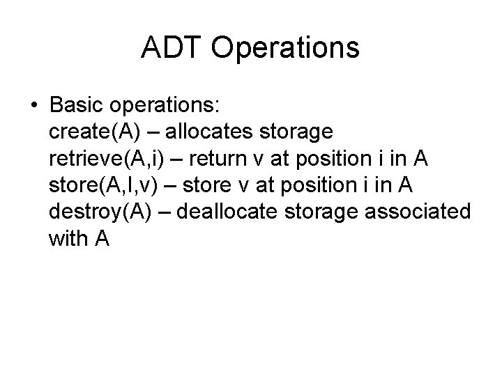 ADT Operations • Basic operations: create(A) – allocates storage retrieve(A, i) – return v