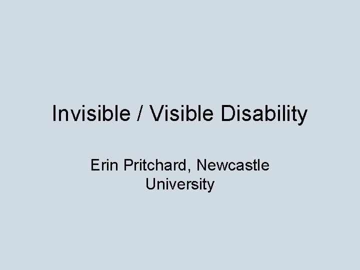 Invisible / Visible Disability Erin Pritchard, Newcastle University 