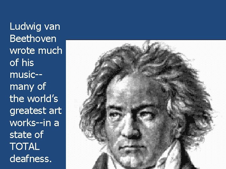 Ludwig van Beethoven wrote much of his music-many of the world’s greatest art works--in