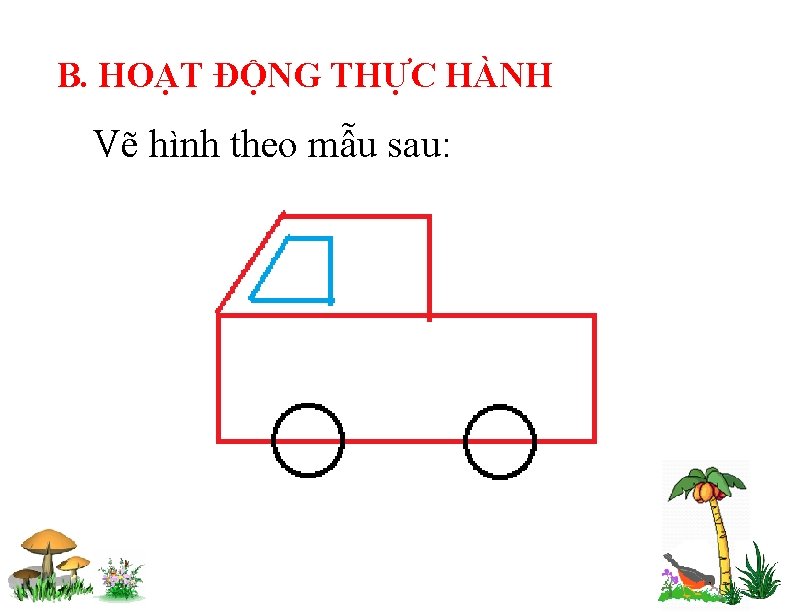 B. HOẠT ĐỘNG THỰC HÀNH Vẽ hình theo mẫu sau: 