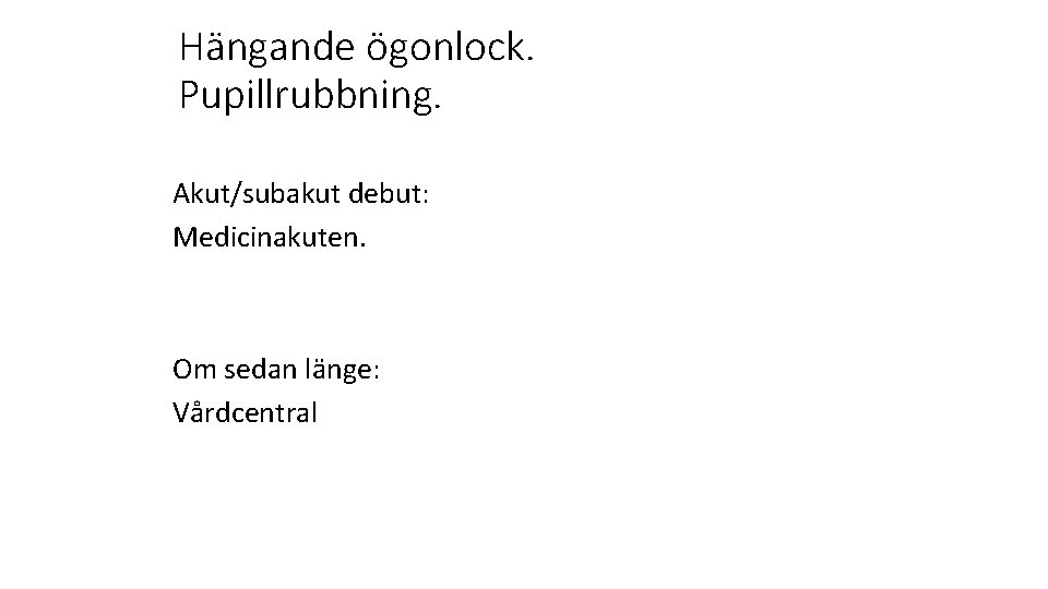 Hängande ögonlock. Pupillrubbning. Akut/subakut debut: Medicinakuten. Om sedan länge: Vårdcentral 