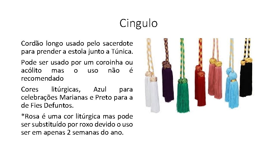 Cingulo Cordão longo usado pelo sacerdote para prender a estola junto a Túnica. Pode