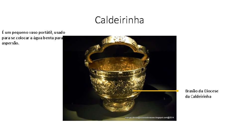 Caldeirinha É um pequeno vaso portátil, usado para se colocar a água benta para