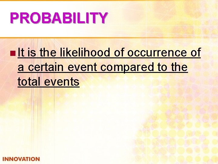 PROBABILITY n It is the likelihood of occurrence of a certain event compared to