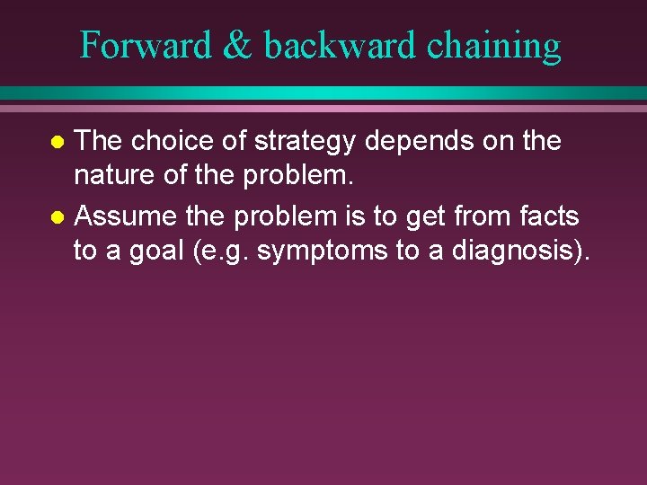 Forward & backward chaining The choice of strategy depends on the nature of the