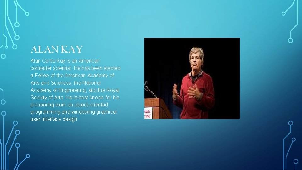 ALAN KAY Alan Curtis Kay is an American computer scientist. He has been elected ALAN KAY Alan Curtis Kay is an American computer scientist. He has been elected