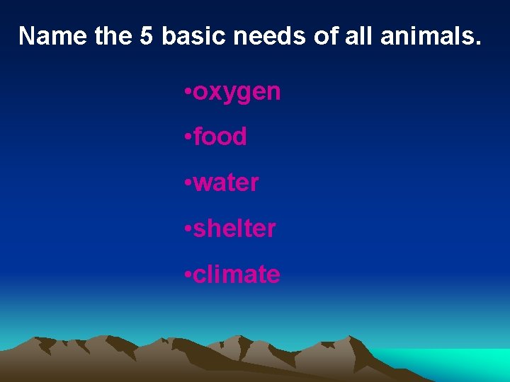 Name the 5 basic needs of all animals. • oxygen • food • water