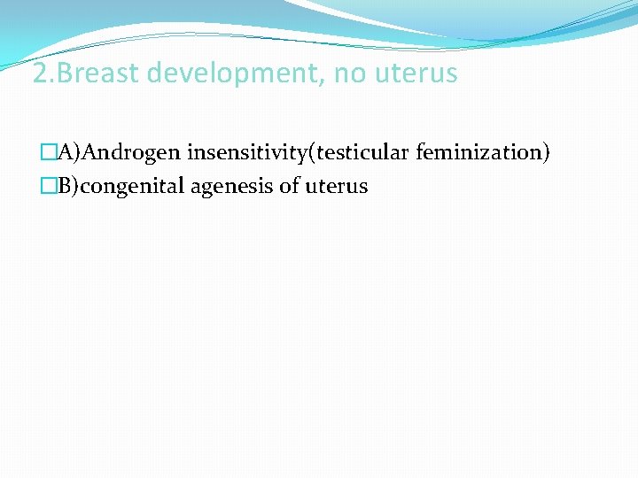 2. Breast development, no uterus �A)Androgen insensitivity(testicular feminization) �B)congenital agenesis of uterus 