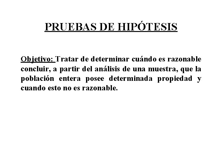 PRUEBAS DE HIPÓTESIS Objetivo: Tratar de determinar cuándo es razonable concluir, a partir del