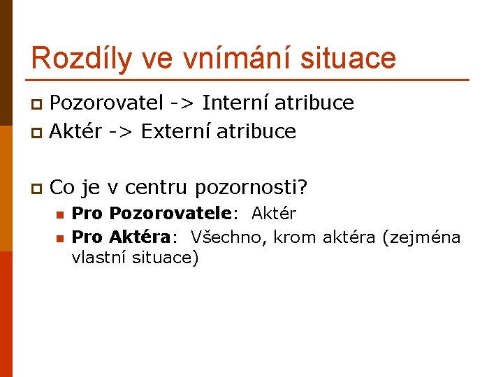 Rozdíly ve vnímání situace Pozorovatel -> Interní atribuce p Aktér -> Externí atribuce p