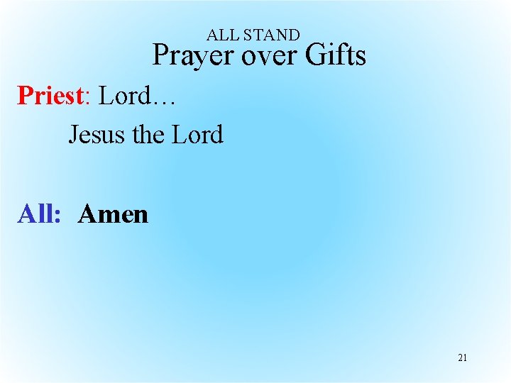 ALL STAND Prayer over Gifts Priest: Lord… Jesus the Lord All: Amen 21 