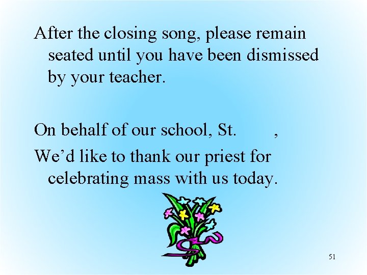 After the closing song, please remain seated until you have been dismissed by your