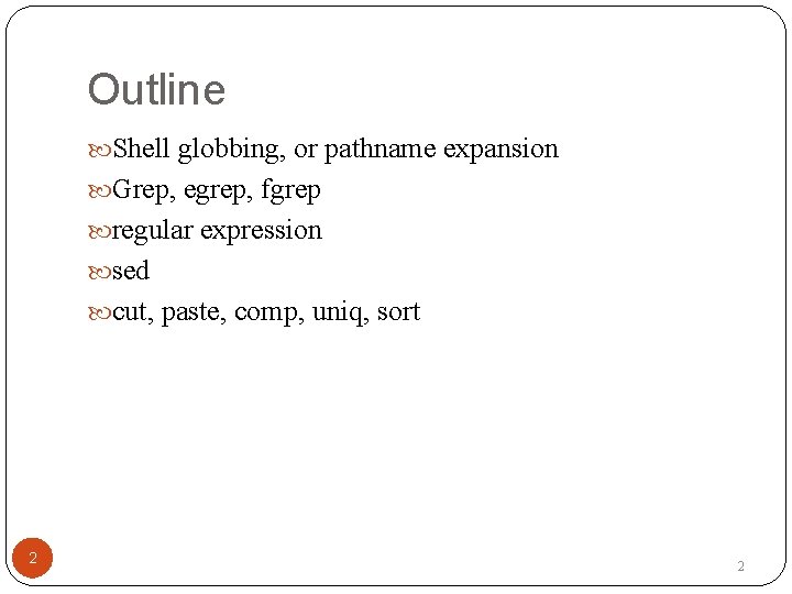 Outline Shell globbing, or pathname expansion Grep, egrep, fgrep regular expression sed cut, paste,