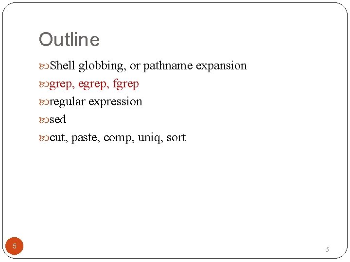 Outline Shell globbing, or pathname expansion grep, egrep, fgrep regular expression sed cut, paste,