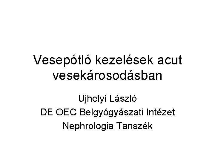 Vesepótló kezelések acut vesekárosodásban Ujhelyi László DE OEC Belgyógyászati Intézet Nephrologia Tanszék 