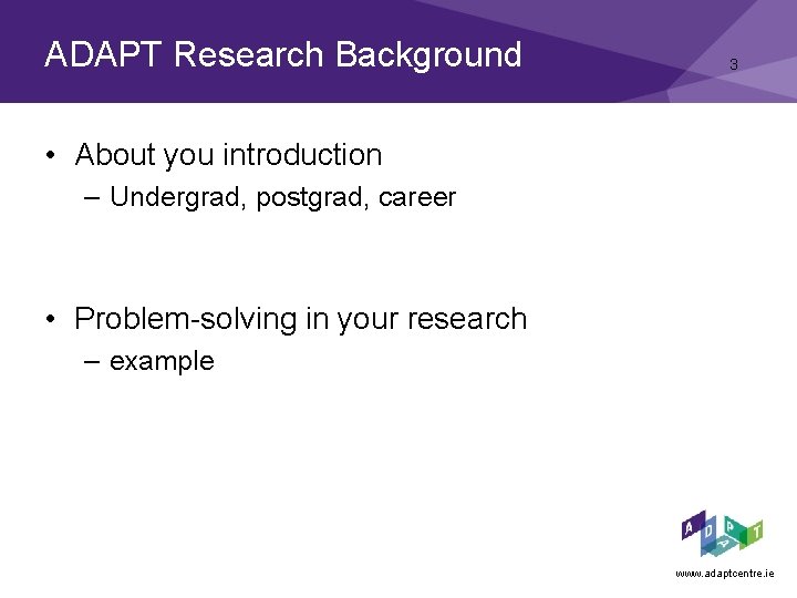 ADAPT Research Background 3 • About you introduction – Undergrad, postgrad, career • Problem-solving