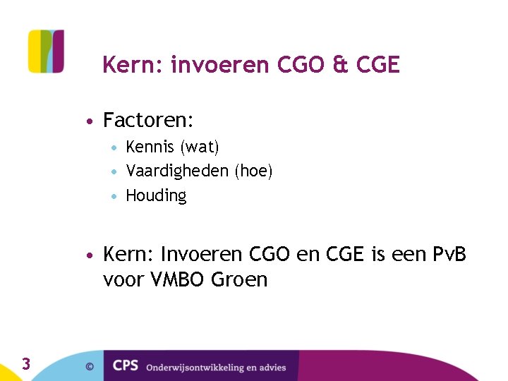 Kern: invoeren CGO & CGE • Factoren: • Kennis (wat) • Vaardigheden (hoe) • Kern: invoeren CGO & CGE • Factoren: • Kennis (wat) • Vaardigheden (hoe) •