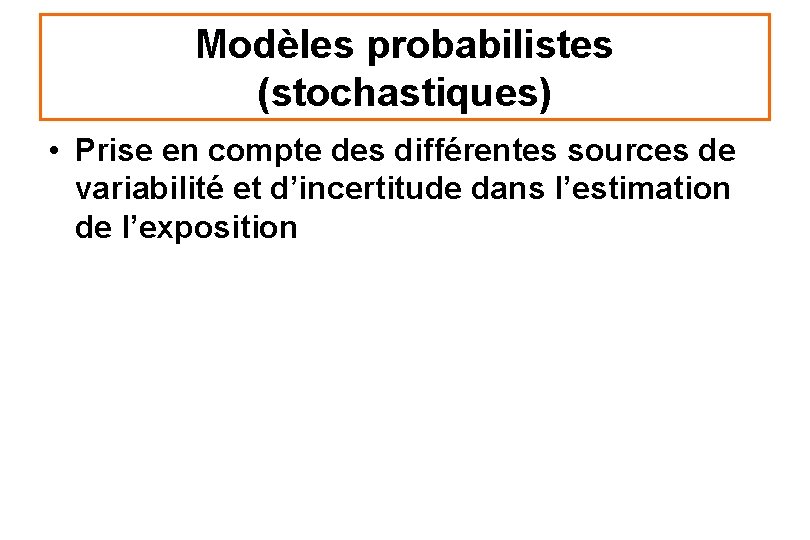 Modèles probabilistes (stochastiques) • Prise en compte des différentes sources de variabilité et d’incertitude