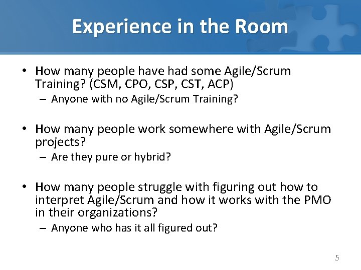 Experience in the Room • How many people have had some Agile/Scrum Training? (CSM,