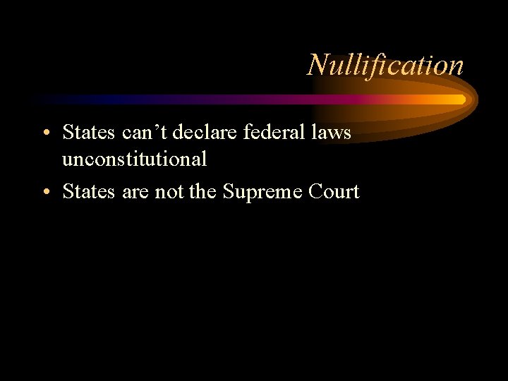 Nullification • States can’t declare federal laws unconstitutional • States are not the Supreme