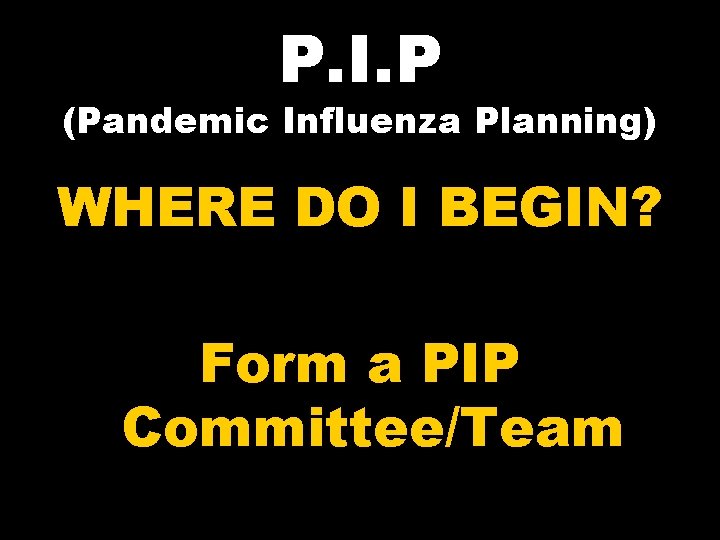 P. I. P (Pandemic Influenza Planning) WHERE DO I BEGIN? Form a PIP Committee/Team